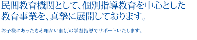 民間教育機関として、個別指導教育を中心とした教育事業を、真摯に展開しております。