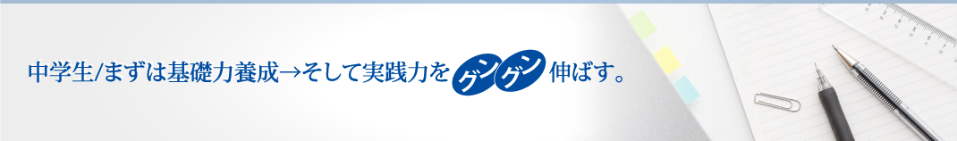 中学生/まずは基礎力養成→そして実戦力へとグングン伸ばす。
